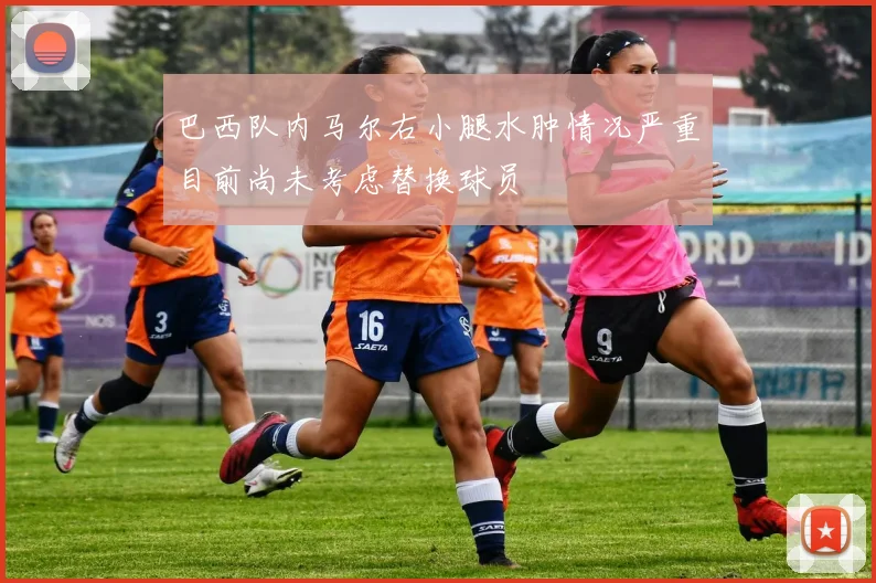 巴西队内马尔右小腿水肿情况严重目前尚未考虑替换球员