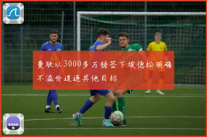 曼联以3000多万镑签下埃德松明确不溢价追逐其他目标