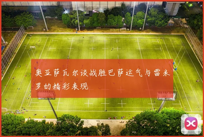 奥亚萨瓦尔谈战胜巴萨运气与雷米罗的精彩表现
