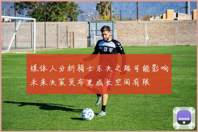 媒体人分析骑士东决之路可能影响未来决策莫布里成长空间有限