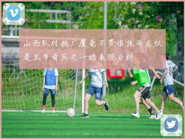 山西队对抗广厦毫不畏惧焦海龙仅是末节奇兵之一的表现分析