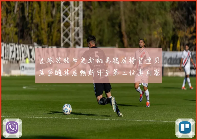 金球奖赔率更新凯恩稳居榜首登贝莱紧随其后赖斯升至第三位奥利塞排名下滑至第四