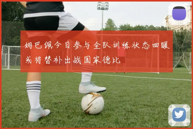 姆巴佩今日参与全队训练状态回暖或将替补出战国家德比