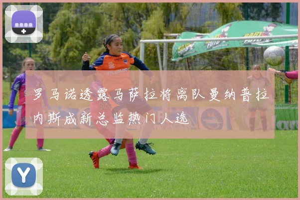 罗马诺透露马萨拉将离队曼纳普拉内斯成新总监热门人选