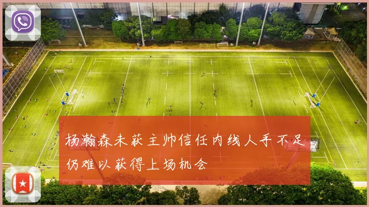 杨瀚森未获主帅信任内线人手不足仍难以获得上场机会